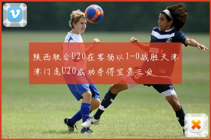 陕西联合U20在客场以1-0战胜天津津门虎U20成功夺得宝贵三分