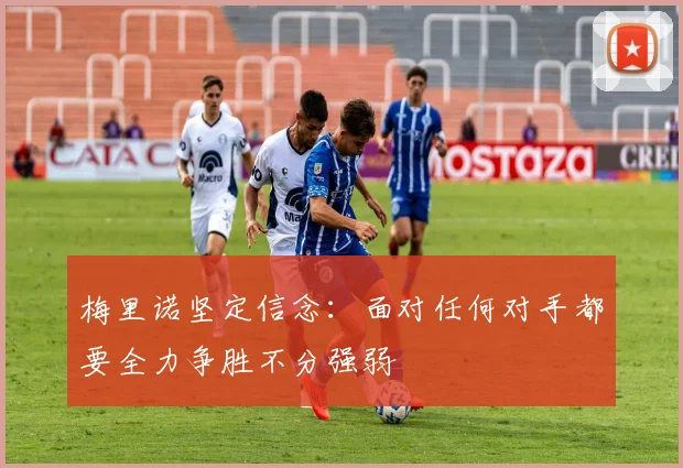梅里诺坚定信念：面对任何对手都要全力争胜不分强弱