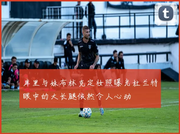 库里与妹布林克定妆照曝光杜兰特眼中的大长腿依然令人心动