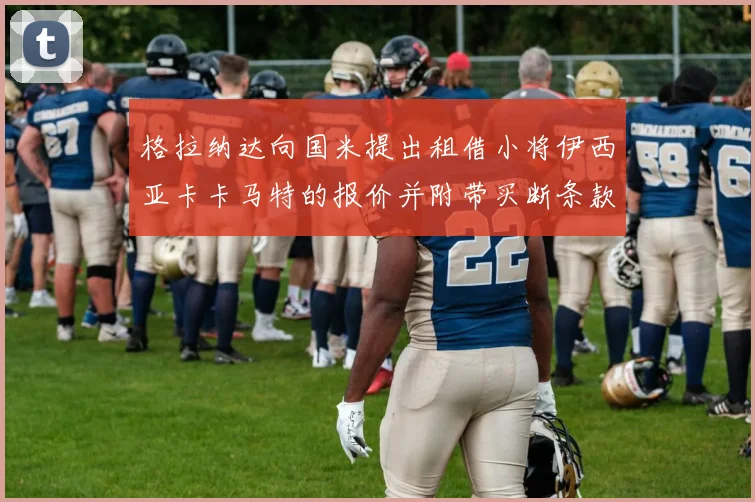 格拉纳达向国米提出租借小将伊西亚卡卡马特的报价并附带买断条款