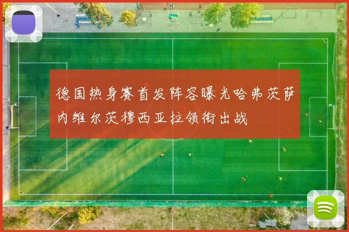 德国热身赛首发阵容曝光哈弗茨萨内维尔茨穆西亚拉领衔出战