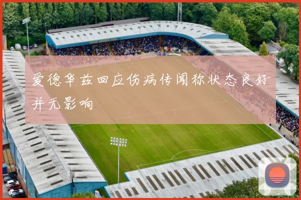 爱德华兹回应伤病传闻称状态良好并无影响