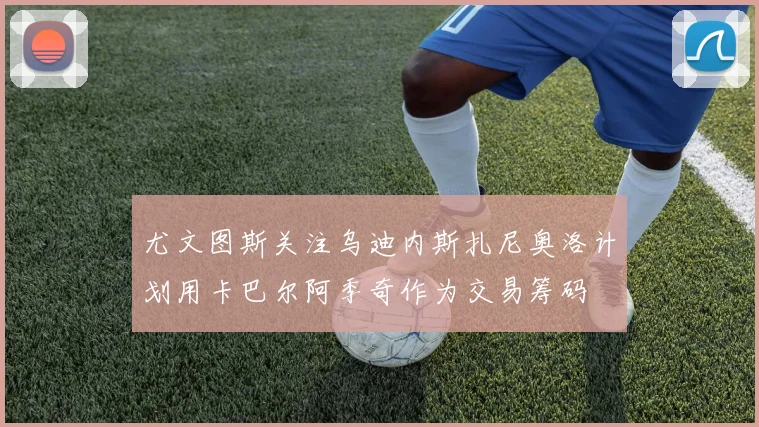 尤文图斯关注乌迪内斯扎尼奥洛计划用卡巴尔阿季奇作为交易筹码