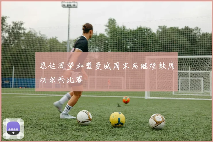恩佐渴望加盟曼城周末或继续缺席切尔西比赛