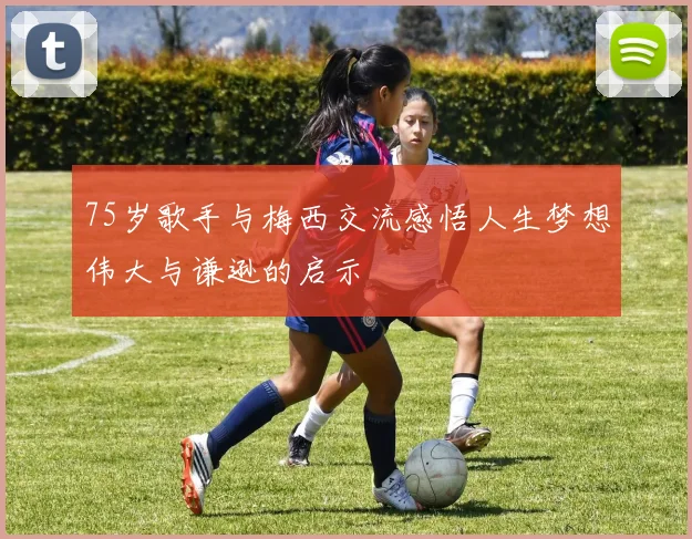 75岁歌手与梅西交流感悟人生梦想伟大与谦逊的启示