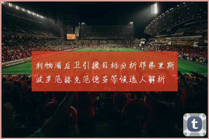 利物浦后卫引援目标分析邓弗里斯波罗范赫克范德芬等候选人解析