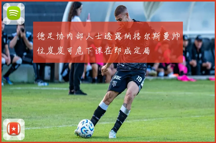 德足协内部人士透露纳格尔斯曼帅位岌岌可危下课在即成定局