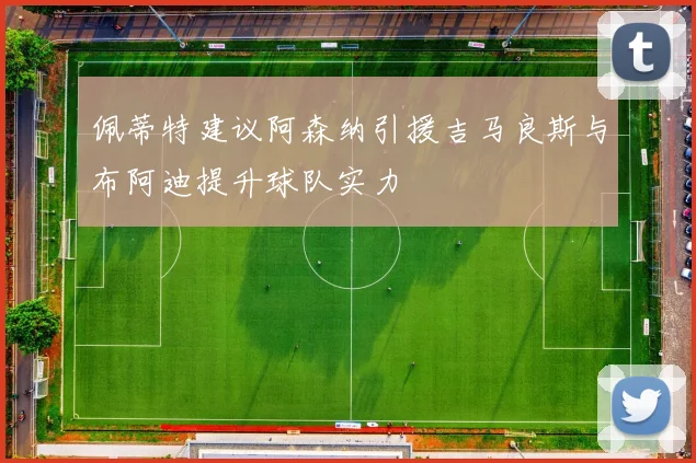 佩蒂特建议阿森纳引援吉马良斯与布阿迪提升球队实力