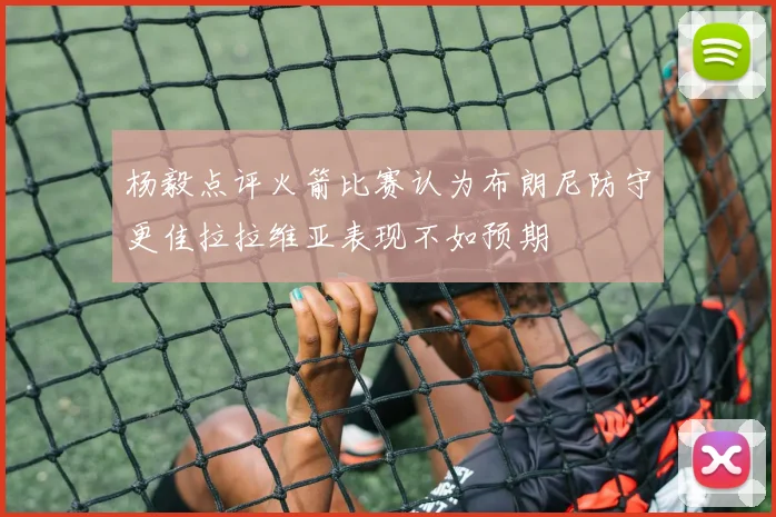 杨毅点评火箭比赛认为布朗尼防守更佳拉拉维亚表现不如预期