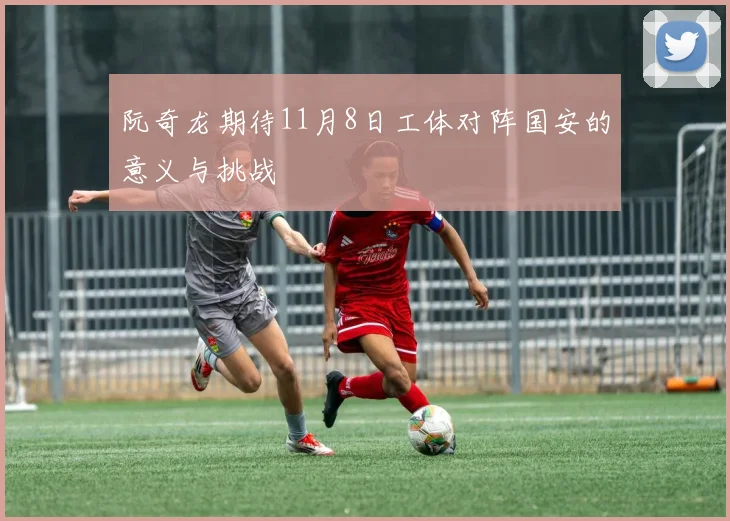 阮奇龙期待11月8日工体对阵国安的意义与挑战