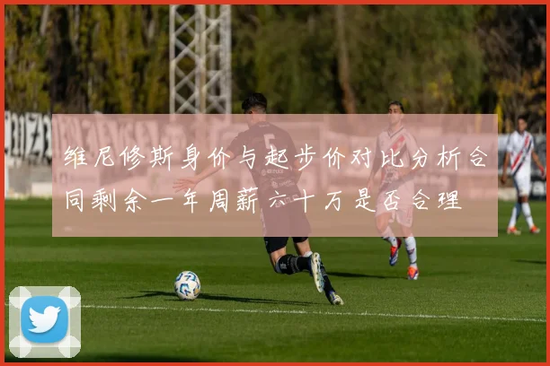 维尼修斯身价与起步价对比分析合同剩余一年周薪六十万是否合理