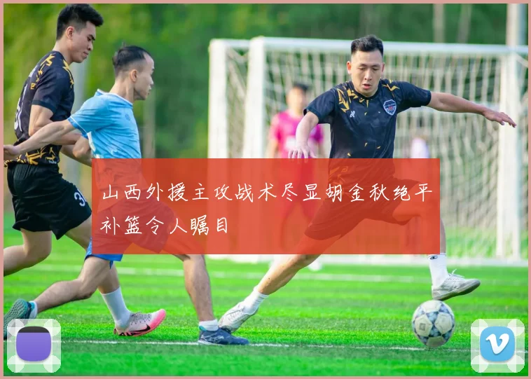 山西外援主攻战术尽显胡金秋绝平补篮令人瞩目