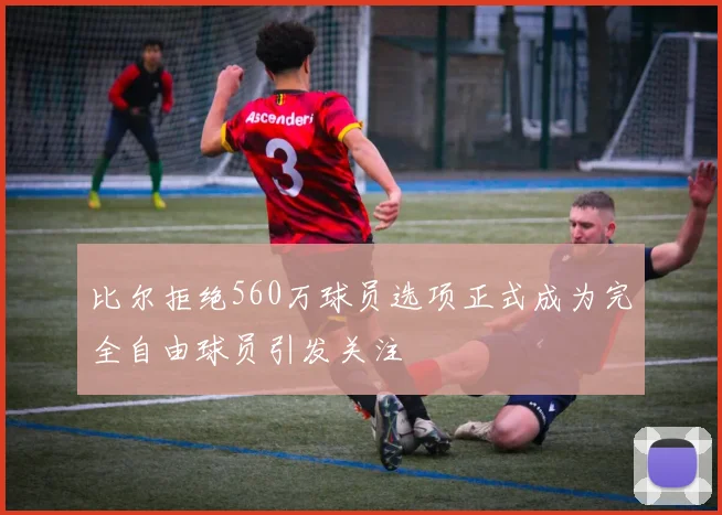 比尔拒绝560万球员选项正式成为完全自由球员引发关注
