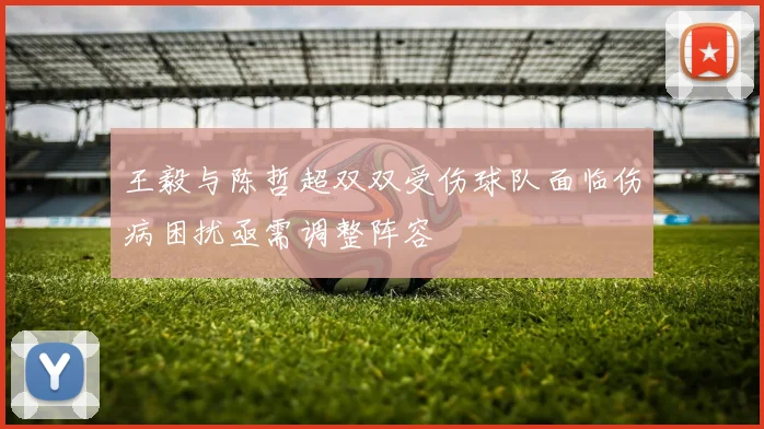 王毅与陈哲超双双受伤球队面临伤病困扰亟需调整阵容