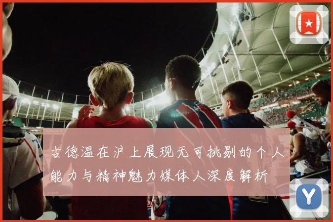 古德温在沪上展现无可挑剔的个人能力与精神魅力媒体人深度解析