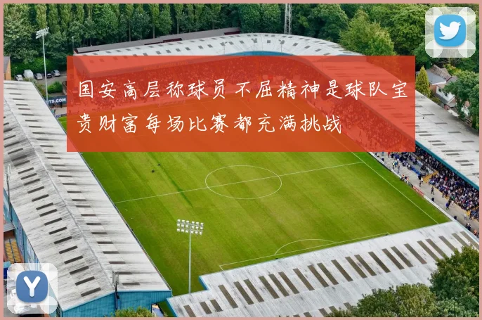 国安高层称球员不屈精神是球队宝贵财富每场比赛都充满挑战