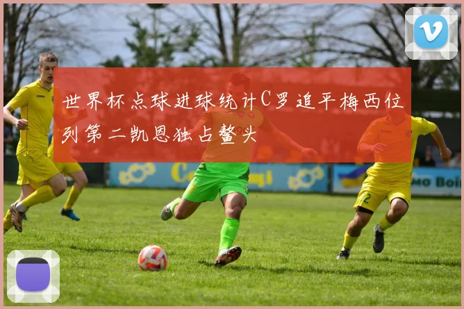 世界杯点球进球统计C罗追平梅西位列第二凯恩独占鳌头