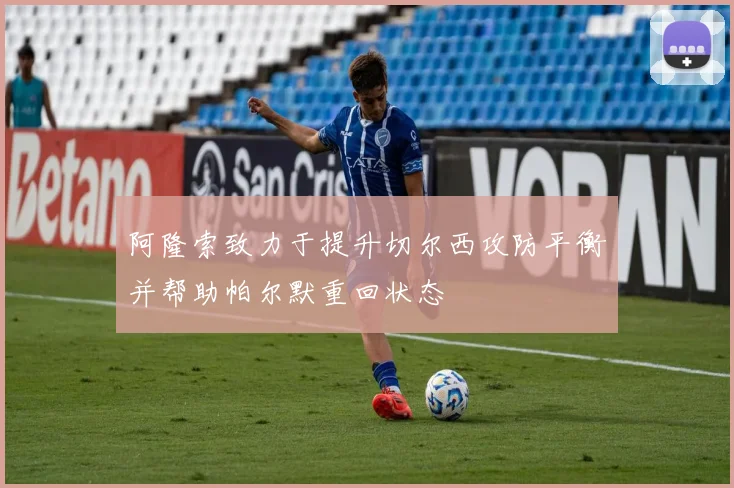 阿隆索致力于提升切尔西攻防平衡并帮助帕尔默重回状态