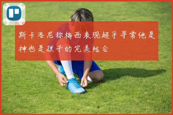 斯卡洛尼称梅西表现超乎寻常他是神也是孩子的完美结合